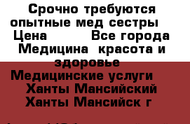 Срочно требуются опытные мед.сестры. › Цена ­ 950 - Все города Медицина, красота и здоровье » Медицинские услуги   . Ханты-Мансийский,Ханты-Мансийск г.